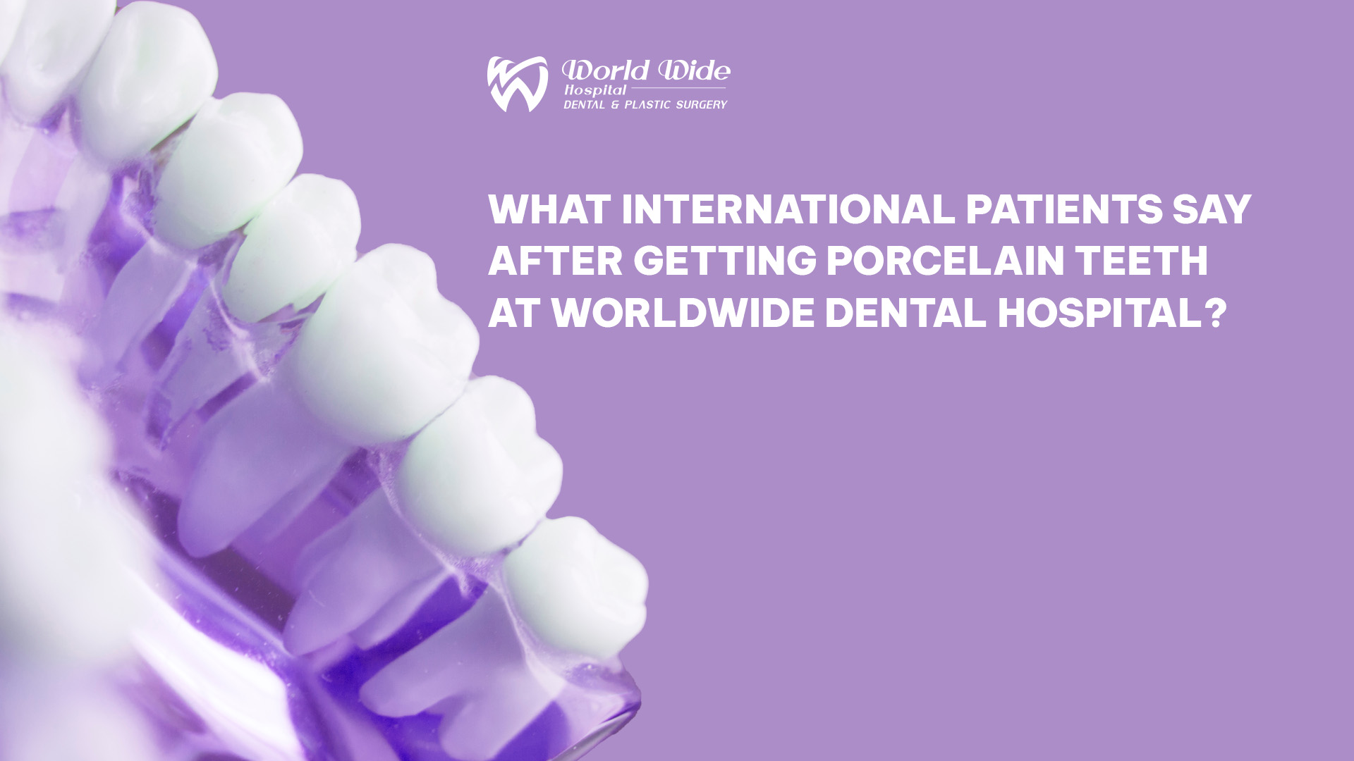 WHAT INTERNATIONAL PATIENTS SAY AFTER GETTING PORCELAIN TEETH AT WORLDWIDE DENTAL HOSPITAL